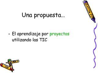 Una propuesta…  <ul><li>El aprendizaje por  proyectos  utilizando las TIC </li></ul>