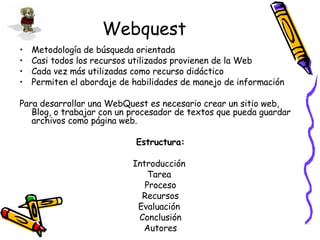 Webquest <ul><li>Metodología de búsqueda orientada </li></ul><ul><li>Casi todos los recursos utilizados provienen de la We...