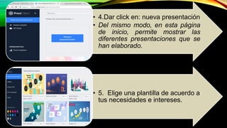 • 4.Dar click en: nueva presentación
• Del mismo modo, en esta página
de inicio, permite mostrar las
diferentes presentaciones que se
han elaborado.
• 5. Elige una plantilla de acuerdo a
tus necesidades e intereses.
 