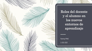 Roles del docente
y el alumno en
los nuevos
entornos de
aprendizaje
Fanny Pittí
1-32-222
 