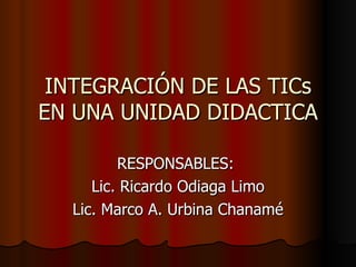 INTEGRACIÓN DE LAS TICs EN UNA UNIDAD DIDACTICA RESPONSABLES:  Lic. Ricardo Odiaga Limo Lic. Marco A. Urbina Chanamé 