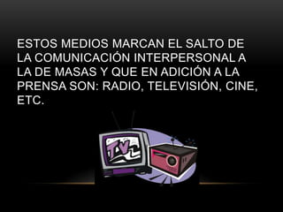 ESTOS MEDIOS MARCAN EL SALTO DE
LA COMUNICACIÓN INTERPERSONAL A
LA DE MASAS Y QUE EN ADICIÓN A LA
PRENSA SON: RADIO, TELEVISIÓN, CINE,
ETC.
 