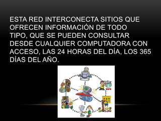 ESTA RED INTERCONECTA SITIOS QUE
OFRECEN INFORMACIÓN DE TODO
TIPO, QUE SE PUEDEN CONSULTAR
DESDE CUALQUIER COMPUTADORA CON
ACCESO, LAS 24 HORAS DEL DÍA, LOS 365
DÍAS DEL AÑO.
 