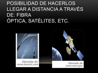 POSIBILIDAD DE HACERLOS
LLEGAR A DISTANCIA A TRAVÉS
DE: FIBRA
ÓPTICA, SATÉLITES, ETC.
 