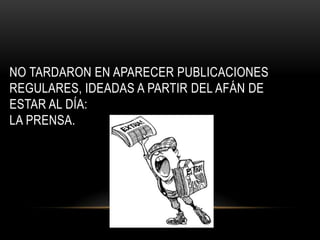 NO TARDARON EN APARECER PUBLICACIONES
REGULARES, IDEADAS A PARTIR DEL AFÁN DE
ESTAR AL DÍA:
LA PRENSA.
 
