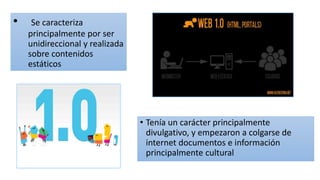 • Tenía un carácter principalmente
divulgativo, y empezaron a colgarse de
internet documentos e información
principalmente cultural
• Se caracteriza
principalmente por ser
unidireccional y realizada
sobre contenidos
estáticos
 