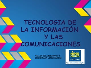 TECNOLOGIA DE
LA INFORMACIÓN
      Y LAS
COMUNICACIONES
   TALLER COLABORATIVO # 1
   LUZ ADRIANA LOPEZ VARGAS
 