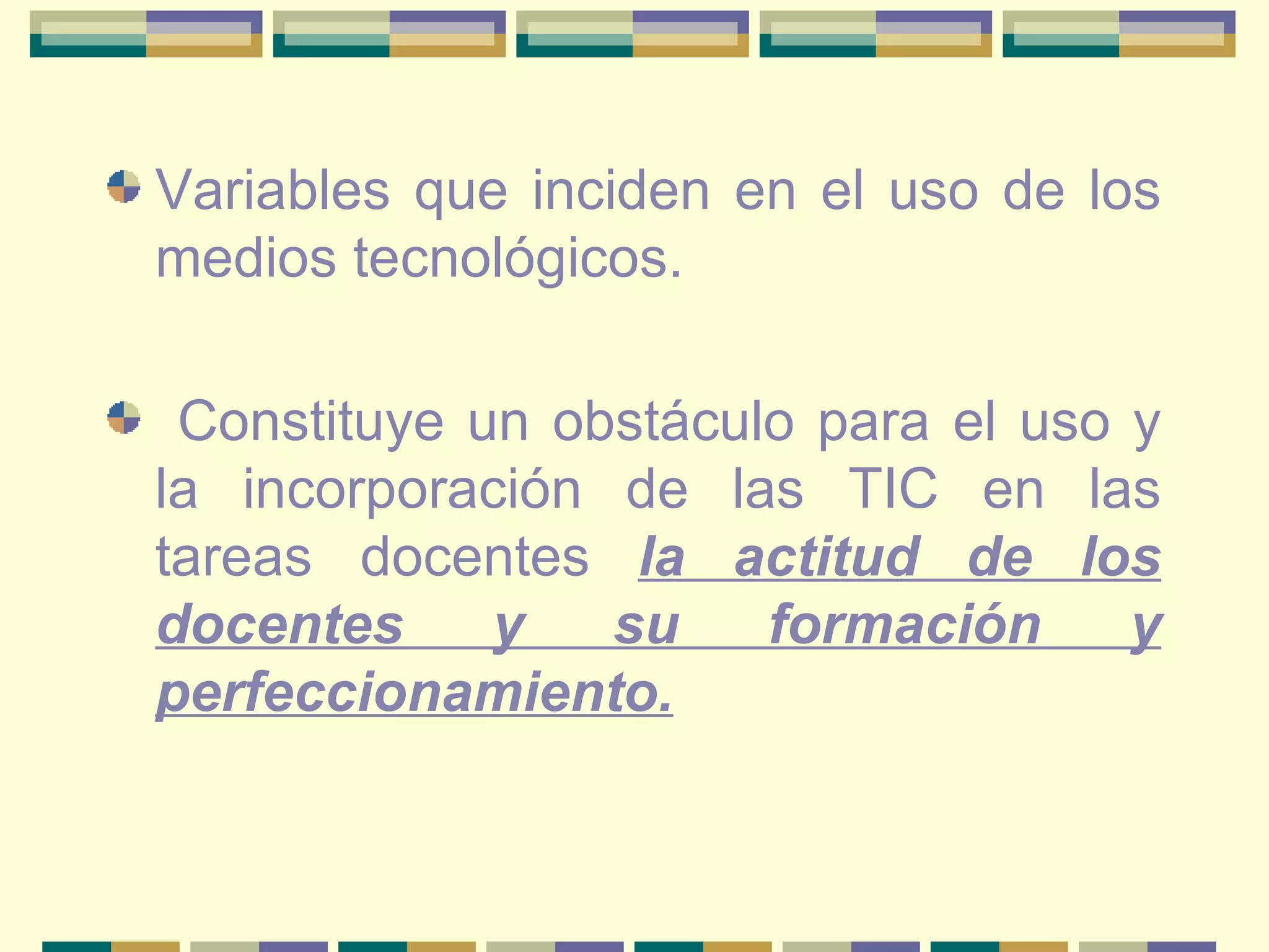 Variables que inciden en el uso de los medios tecnológicos. Constituye un obstáculo para el uso y la incorporación de las TIC en las tareas docentes  la actitud de los docentes y su formación y perfeccionamiento. 