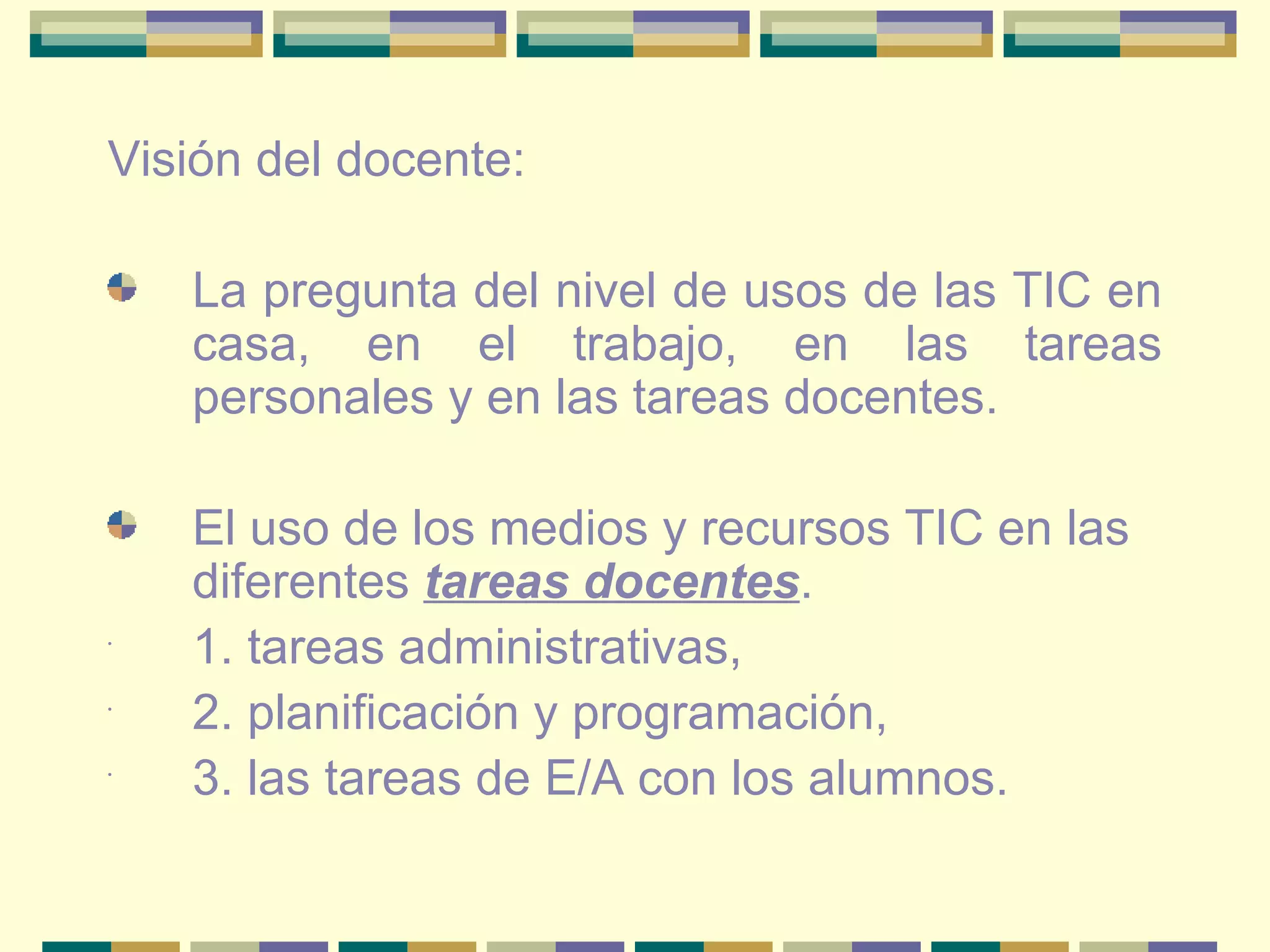 Visión del docente: La pregunta del nivel de usos de las TIC en casa, en el trabajo, en las tareas personales y en las tareas docentes. El uso de los medios y recursos TIC en las diferentes  tareas docentes .  1. tareas administrativas,  2. planificación y programación,  3. las tareas de E/A con los alumnos. 