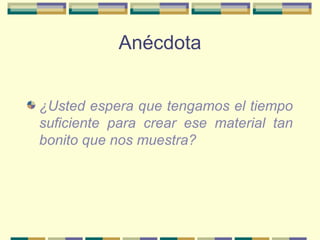 Anécdota ¿Usted espera que tengamos el tiempo suficiente para crear ese material tan bonito que nos muestra?   