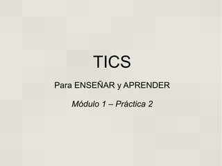 TICS
Para ENSEÑAR y APRENDER

   Módulo 1 – Práctica 2
 