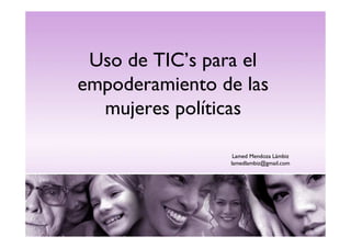 Uso de TIC’s para el
empoderamiento de las
  mujeres políticas

                 Lamed Mendoza Lámbiz
                lamedlambiz@gmail.com
 