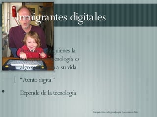 Inmigrantes digitales Personas para quienes la inmersión en tecnología es algo secundario a su vida “Acento digital” Depende de la tecnología Computer time with grandpa por Spaceninja en flickr 