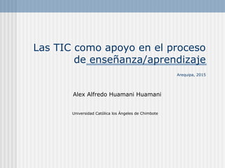 Las TIC como apoyo en el proceso
de enseñanza/aprendizaje
Arequipa, 2015
Alex Alfredo Huamani Huamani
Universidad Católica los Ángeles de Chimbote
 
