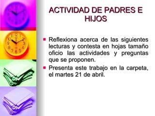 ACTIVIDAD DE PADRES E HIJOS Reflexiona acerca de las siguientes lecturas y contesta en hojas tamaño oficio las actividades y preguntas que se proponen. Presenta este trabajo en la carpeta, el martes 21 de abril. 