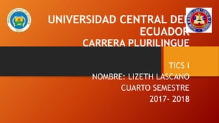 UNIVERSIDAD CENTRAL DEL
ECUADOR
CARRERA PLURILINGUE
TICS I
NOMBRE: LIZETH LASCANO
CUARTO SEMESTRE
2017- 2018
 