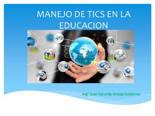 MANEJO DE TICS EN LA
EDUCACION
Ingº Juan Gerardo Araujo Gutiérrez
 