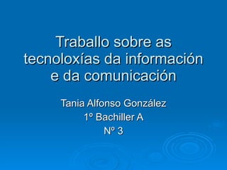Traballo sobre as tecnoloxías da información e da comunicación Tania Alfonso González 1º Bachiller A Nº 3 