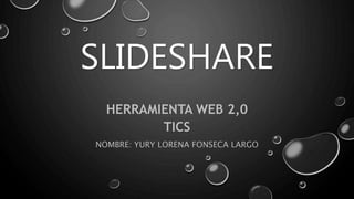SLIDESHARE
HERRAMIENTA WEB 2,0
TICS
NOMBRE: YURY LORENA FONSECA LARGO
 