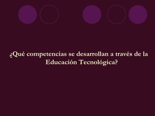¿Qué competencias se desarrollan a través de la Educación Tecnológica? 