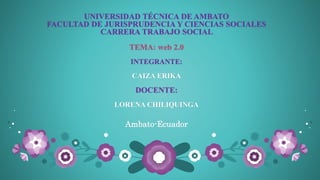 UNIVERSIDAD TÉCNICA DE AMBATO
FACULTAD DE JURISPRUDENCIA Y CIENCIAS SOCIALES
CARRERA TRABAJO SOCIAL
TEMA: web 2.0
INTEGRANTE:
CAIZA ERIKA
DOCENTE:
LORENA CHILIQUINGA
Ambato-Ecuador
 