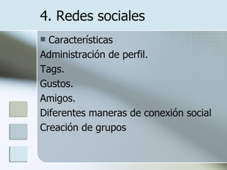 Características Administración de perfil. Tags. Gustos. Amigos. Diferentes maneras de conexión social Creación de grupos 4. Redes sociales 