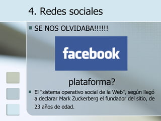 SE NOS OLVIDABA!!!!!! plataforma? El "sistema operativo social de la Web", según llegó a declarar Mark Zuckerberg el fundador del sitio, de 23 años de edad.   4. Redes sociales 