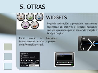 5. OTRAS  WIDGETS Pequeña aplicación o programa, usualmente presentado en archivos o ficheros pequeños que son ejecutados por un motor de widgets o Widget Engine.  Fácil acceso a funciones frecuentemente usadas y proveer de información visual.  