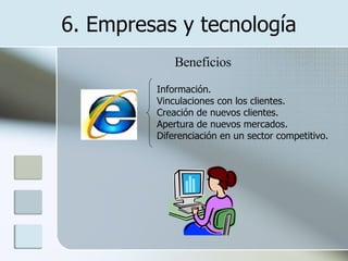 Información.  Vinculaciones con los clientes.  Creación de nuevos clientes.  Apertura de nuevos mercados.  Diferenciación en un sector competitivo. Beneficios 6. Empresas y tecnología 