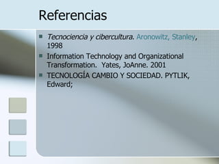 Referencias Tecnociencia y cibercultura .  Aronowitz ,  Stanley , 1998 Information Technology and Organizational Transformation.  Yates, JoAnne. 2001 TECNOLOGÍA CAMBIO Y SOCIEDAD. PYTLIK, Edward; 
