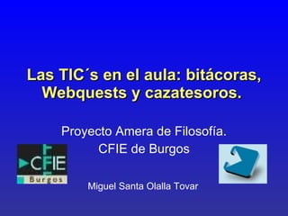 Las TIC´s en el aula: bitácoras, Webquests y cazatesoros.   Proyecto Amera de Filosofía. CFIE de Burgos Miguel Santa Olalla Tovar 