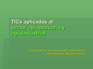 TICs aplicadas al  sector agropecuario y agroindustrial La adopción de tecnologías de la información y comunicación. Situación actual . 