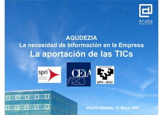 AGUDEZIA
La necesidad de Información en la Empresa
   La aportación de las TICs




                      Vitoria-Gasteiz, 16 Mayo 2007