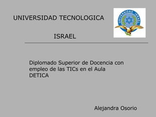 UNIVERSIDAD TECNOLOGICA  ISRAEL Diplomado Superior de Docencia con empleo de las TICs en el Aula  DETICA Alejandra Osorio 