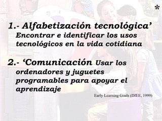 1.- Alfabetización tecnológica’
Encontrar e identificar los usos
tecnológicos en la vida cotidiana
2.- ‘Comunicación Usar ...