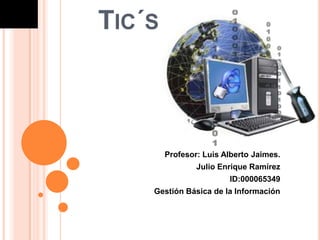 TIC´S



        Profesor: Luis Alberto Jaimes.
                Julio Enrique Ramírez
                        ID:000065349
    Gestión Básica de la Información
 