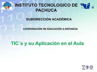 INSTITUTO TECNOLOGICO DE
PACHUCA
SUBDIRECCIÓN ACADÉMICA
COORDINACIÓN DE EDUCACIÓN A DISTANCIA
TIC´s y su Aplicación en el Aula
 