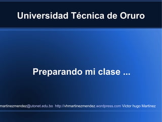 Universidad Técnica de Oruro Preparando mi clase ... vhmartinezmendez @utonet.edu.bo   http:// vhmartinezmendez .wordpress.com  Victor hugo Martinez 