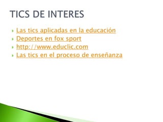 Las tics aplicadas en la educaciónDeportes en fox sporthttp://www.educlic.comLas tics en el proceso de enseñanzaTICS DE INTERES