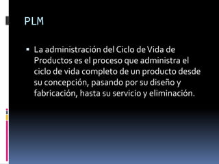 PLM,[object Object],La administración del Ciclo de Vida de Productos es el proceso que administra el ciclo de vida completo de un producto desde su concepción, pasando por su diseño y fabricación, hasta su servicio y eliminación.,[object Object]