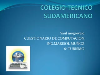 Saúl mogrovejo
CUESTIONARIO DE COMPUTACION
          ING.MARISOL MUÑOZ
                   6º TURISMO
 