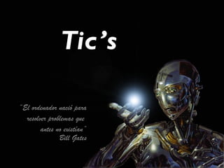 Tic’s

“El ordenador nació para
  resolver problemas que
        antes no existían”
               Bill Gates
 