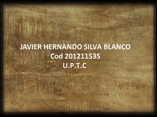 JAVIER HERNANDO SILVA BLANCO
        Cod 201211535
           U.P.T.C
 
