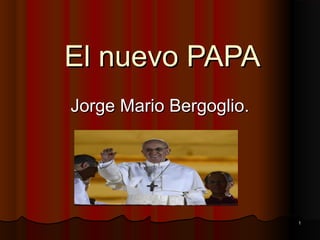 El nuevo PAPA
Jorge Mario Bergoglio.




                         1
 