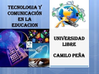Universidad
libre
CAMILO PEÑA
TECNOLOGIA Y
COMUNICACIÓN
EN LA
EDUCACION
 