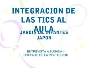 JARDIN DE INFANTES
JAPON
INTEGRACION DE
LAS TICS AL
AULA
ENTREVISTA A SUSANA –
DOCENTE DE LA INSTITUCION
 