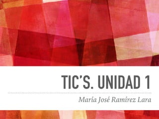 TIC’S. UNIDAD 1
María José Ramírez Lara
 