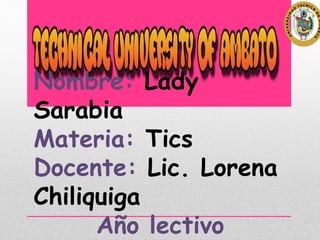 Nombre: Lady
Sarabia
Materia: Tics
Docente: Lic. Lorena
Chiliquiga
Año lectivo
 