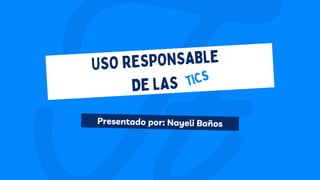 Presentado por: Nayeli Baños
USO RESPONSABLE
DE LAS TICS
 