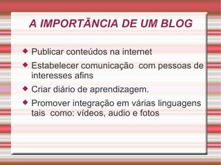 A IMPORTÃNCIA DE UM BLOG Publicar conteúdos na internet Estabelecer comunicação  com pessoas de interesses afins Criar diário de aprendizagem. Promover integração em várias linguagens tais  como: vídeos, audio e fotos 